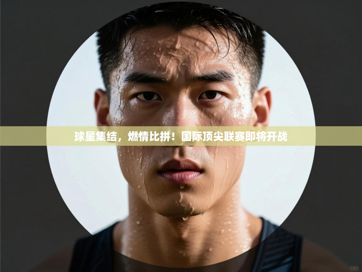 球星集结，燃情比拼！国际顶尖联赛即将开战