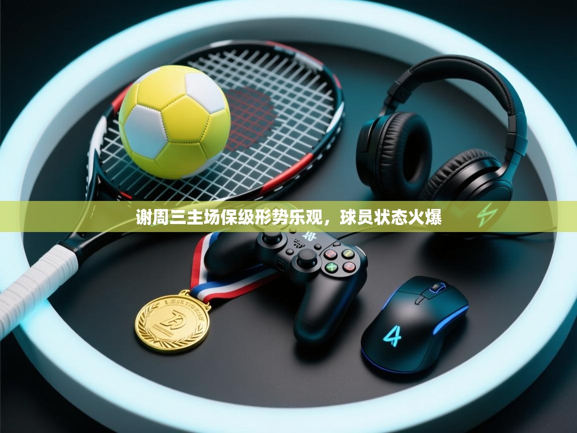 谢周三主场保级形势乐观，球员状态火爆  第2张