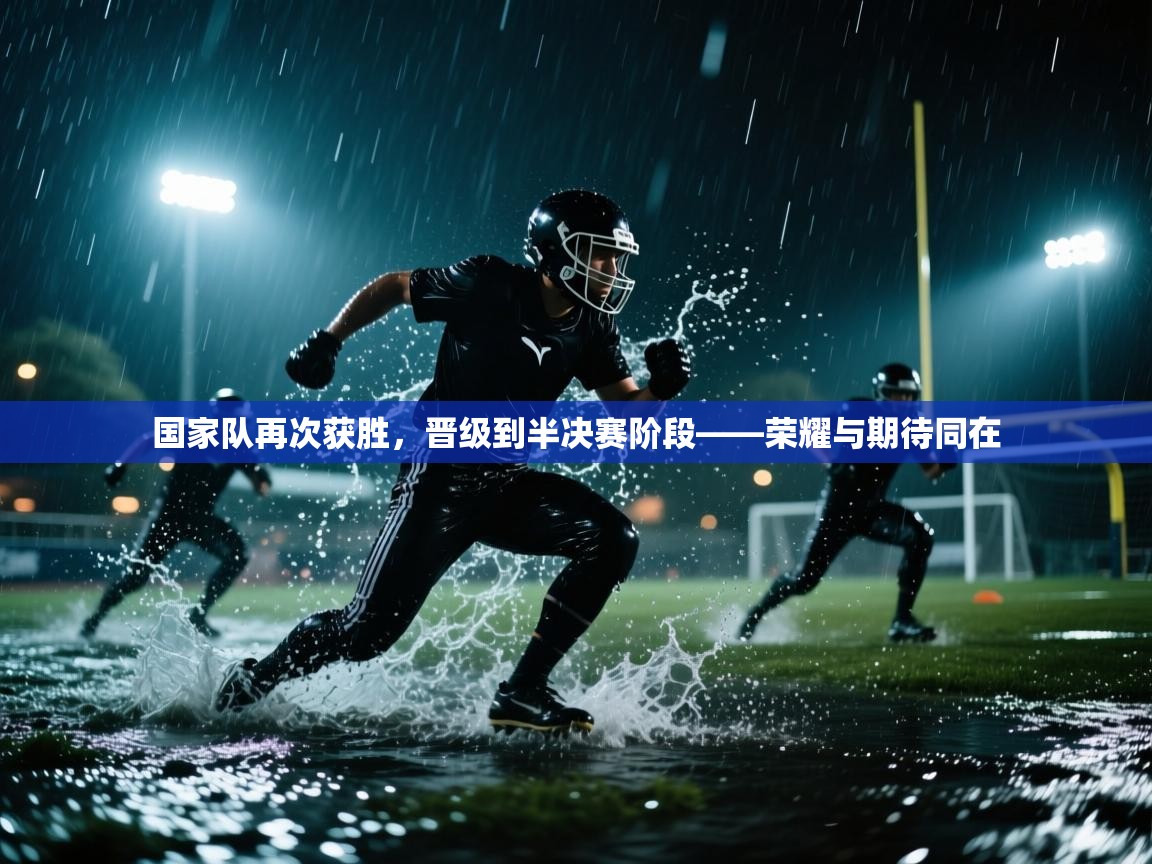 国家队再次获胜,晋级到半决赛阶段——荣耀与期待同在 第2张