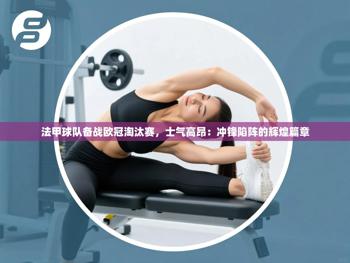 法甲球队备战欧冠淘汰赛，士气高昂：冲锋陷阵的辉煌篇章  第1张