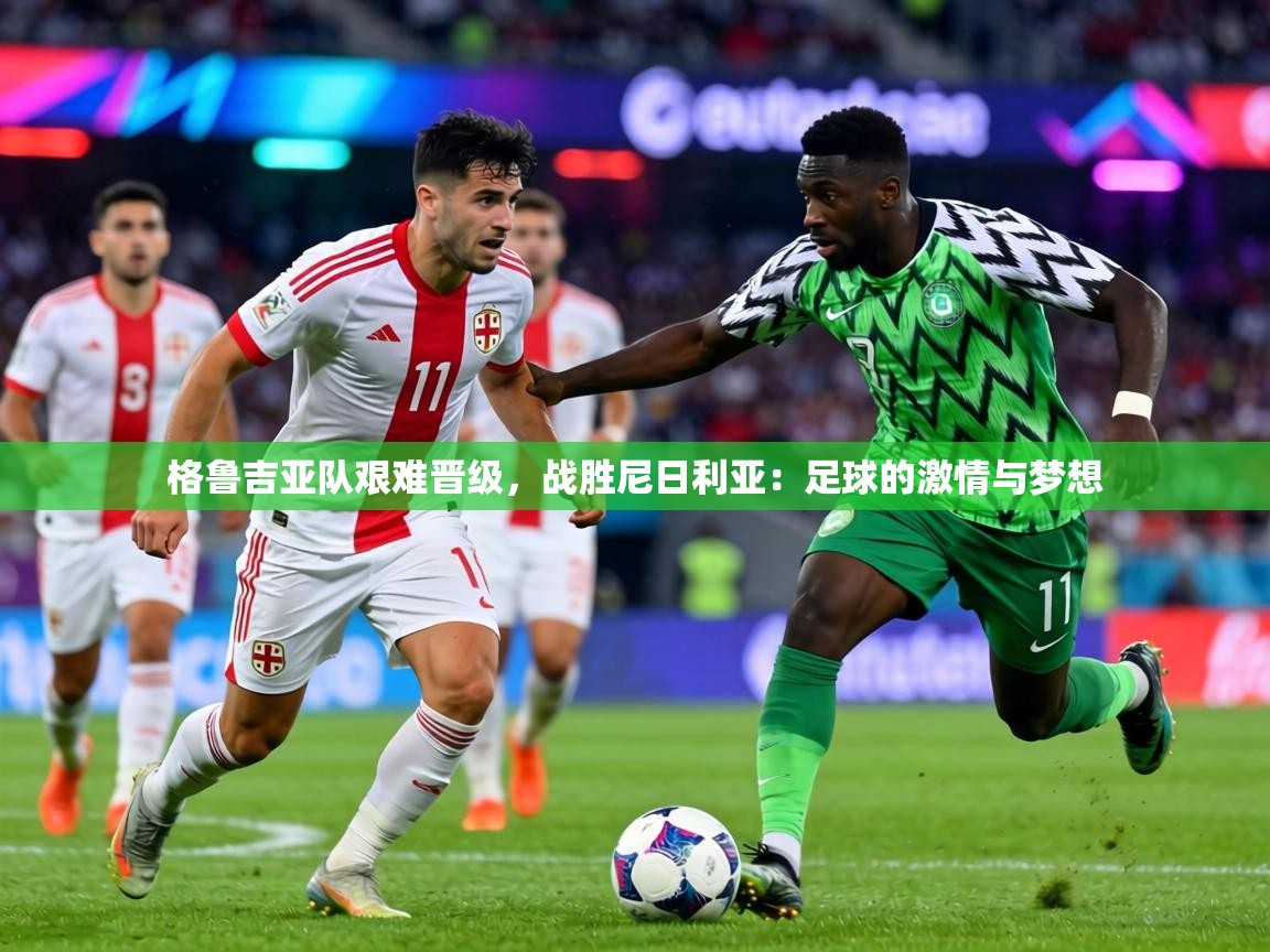 格鲁吉亚队艰难晋级，战胜尼日利亚：足球的激情与梦想  第1张