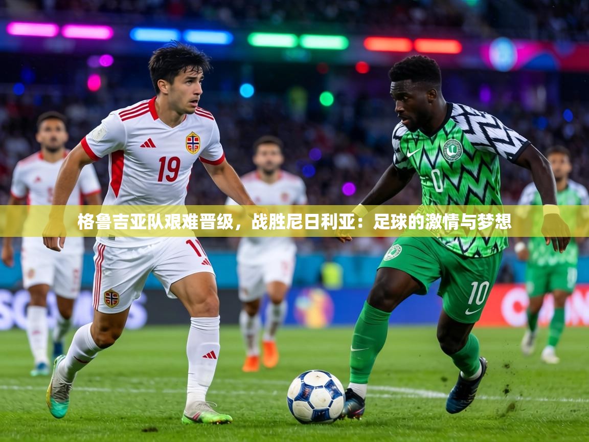 格鲁吉亚队艰难晋级，战胜尼日利亚：足球的激情与梦想  第2张